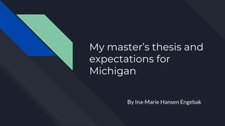 My master’s thesis and
expectations for
Michigan
By Ina-Marie Hansen Engebak
 