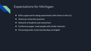 Expectations for Michigan
❖ Ethics approval for doing experiments with minors in the U.S.
❖ American university practices
...