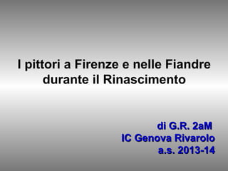 I pittori a Firenze e nelle Fiandre
durante il Rinascimento
di G.R. 2aMdi G.R. 2aM
IC Genova RivaroloIC Genova Rivarolo
a.s. 2013-14a.s. 2013-14
 