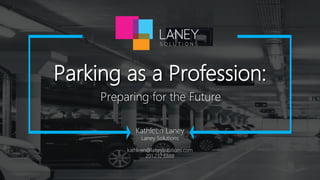 Kathleen Laney
Laney Solutions
kathleen@laneysolutions.com
201.232.6888
Parking as a Profession:
Preparing for the Future
 
