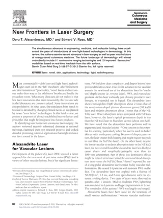 New Frontiers in Laser Surgery
Doru T. Alexandrescu, MD,* and Edward V. Ross, MD†
The simultaneous advances in engineering, medicine, and molecular biology have accelerated the pace of introductions of new light-based technologies in dermatology. In this
review, the authors examine recent advances in laser surgery as well as peer into the future
of energy-based cutaneous medicine. The future landscape of dermatology will almost
undoubtedly include (1) noninvasive imaging technologies and (2) improved “destructive”
modalities based on real-time feedback from the skin surface.
Semin Cutan Med Surg 31:88-97 © 2012 Elsevier Inc. All rights reserved.
KEYWORDS laser, novel, skin, applications, technology, light, radiofrequency

M

ost commercially viable laser and light-based technologies start out in the “lab” incubator. After reﬁnement
and determination of “practicality,” novel lasers and accessories make their way to the exhibitors’ booths and ﬁnally the
procedure room. What many clinicians do not realize is that
few laser innovations that seem reasonably effective and safe
in the laboratory are commercialized. Some innovations are
cost prohibitive. In other cases, the translation from bench to
bedside is derailed by changing clinical needs or supplanted
by newer “even better” technologies. In this brief review, we
present a potpourri of already established recent devices and
principles that might be integrated into future products.
In identifying new frontiers in cutaneous laser surgery, the
authors reviewed recently submitted abstracts at national
meetings, examined their own research projects, and looked
ahead at promising potential applications that might enhance
our laser arsenal in the future.

Alexandrite Laser
for Vascular Lesions
Development of the pulsed dye laser (PDL) created a better
approach for the treatment of port wine stains (PWS) and a
variety of other vascular lesions, but it has signiﬁcant limita-

*Division of Dermatology, San Diego Medical Center, University of California, San Diego, CA.
†Division of Dermatology, Scripps Clinic Carmel Valley, San Diego, CA.
Conﬂict of Interest Disclosures: Dr Ross has received honoraria, consulting
fees, and research support from Palomar Medical Technologies, Syneron-Candela Corporation, Cutera, Lumenis, and Alma Lasers. Dr Alexandrescu has no conﬂicts to report.
Address reprint requests to Edward V. Ross, MD, Scripps Health, 3811
Valley Centre Dr S99, San Diego, CA 92130. E-mail: Ross.Edward@
scrippshealth.org

88

1085-5629/12/$-see front matter © 2012 Elsevier Inc. All rights reserved.
http://dx.doi.org/10.1016/j.sder.2012.04.002

tions. PWS seldom clear completely, and deeper lesions have
proved difﬁcult to clear. One recent advance in the vascular
arena is the newfound use of the alexandrite laser for “medium”-depth lesions (ie, venous lakes), PWS, and even telangiectasia. As this laser is already part of many providers’ laser
lineups, its expanded use is logical. The alexandrite laser
shows hemoglobin (HgB) absorption about 2 times that of
the neodymium-doped yttrium aluminum garnet (Nd:YAG)
laser and melanin absorption about 3 times that of the Nd:
YAG laser. Water absorption is less compared with Nd:YAG
laser; however, the laser’s optical penetration depth is less
than the Nd:YAG laser in bloodless dermis (about one-half).
We have noted that the alexandrite laser performs well in
pigmented and vascular lesions.1,2 One concern is the potential for scarring, particularly when the laser is used in darker
skin or with inadequate cooling. Because of deeper penetration, the laser creates bulk heating that might require seconds
to cool (like the Nd:YAG laser). On the other hand, despite
the lower vascular to melanin absorption ratio vs the Nd:YAG
laser, we have overall found the alexandrite laser less likely to
cause ulcers and atrophic/hypertrophic scar than its
1064-nm counterpart. Part of these less destructive effects
might be related to its lower arteriole to venous blood absorption ratio versus the Nd:YAG laser.3 Kamel4 reported his use
of a long-pulse alexandrite laser to treat bulky vascular malformations. He treated 14 patients with resistant PWS on the
face. The alexandrite laser was applied with a ﬂuence of
50-70 J/cm2, 1.5 ms, and 8-mm spot diameter with the dynamic cooling device. Two cases of scars were observed in
patients after 1 session. Mild-to-moderate PWS lightening
was associated in 6 patients and hyperpigmentation in 1 case.
The remainder of the patients’ PWS was largely unchanged.
Alexandrite lasers have been used for the treatment of
small venous malformations.5 Venous vascular malforma-

 
