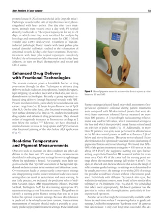 New frontiers in laser surgery

93

protein kinase B (Akt) in endothelial cells (myrAkt mice).
Pathologic vessels in the skin of myrAkt mice were photocoagulated with laser pulses. One day after laser treatment, animals were treated once a day with 5% topical
dimethyl sulfoxide or 5% topical rapamycin for up to 22
days, at which time they were sacriﬁced for analysis by
histology and immunoﬂuorescent stains for CD31 (blood
vessels) and CD45 (leukocytes). Treatment of myrAktinduced pathologic blood vessels with laser pulses plus
topical dimethyl sulfoxide resulted in the reformation of
abnormal vessels 22 days after laser treatment. However,
treatment with laser plus topical rapamycin completely
blocked the reformation of the abnormal vessels after laser
ablation, as seen on H&E (hematoxylin and eosin) and
CD31 stains.

Enhanced Drug Delivery
with Fractional Technologies
The stratum corneum poses a formidable barrier to drug
penetration through the skin. Techniques to enhance drug
delivery include occlusion, iontophoresis, barrier disrupters,
tape stripping, Q-switched laser with a black dye, and microdermabrasion technologies. Recently a group reported enhanced drug delivery through fractional wounds with PDT.
Present incubation times, particularly for nonmelanoma skin
cancer, range from 3 to 12 hours for pan ﬂuorescence of PpIX
after ALA. On the other hand, after fractional wounding, even
with surface densities of as little as 5%, studies showed rapid
drug uptake and enhanced drug penetration. They showed
orders of magnitude increases in ﬂuorescence as deep as 2
mm below the surface.35-37 Likewise, we have observed a
similar dramatic increase in drug uptake and PpIX formation
after fractional priming of the skin before ALA application
(Fig. 4).

Real-time Temperature
and Pigment Measurements
Objective tools to examine the skin condition are other additions to the laser and IPL arsenal. These measurements
should aid in selecting optimal settings for wavelength ranges
where the epidermis is heated. For example, most laser surgeons concede that “eyeball” assessment of background epidermal melanin content is inconsistent and often inaccurate.
Overestimation leads to unnecessarily conservative settings
and disappointing results; underestimation leads to excessive
settings that can result in vesiculation and even scarring. In
our daily practice, we evaluated the predictive value of realtime Melanin Index (MI) measurements (Skintel, Palomar
Medical, Burlington, MA) for determining appropriate IPL
treatment settings across 5 treatment centers. The goal was to
identify a starting point ﬂuence setting that was at or just
below the optimal treatment settings. Because skin tolerance
is predicted to be related to melanin content, then real-time
measurement of melanin should make it possible to accurately predict appropriate treatment settings. Pulse width and

Figure 4 Skintel pigment meter in action—the device reports a value
between 10 and 100.

ﬂuence settings (selected based on eyeball assessment of experienced operators) collected during patient treatments
were compared with MI-determined presets that were derived from maximum tolerated ﬂuence measured on more
than 100 patients. A 3-wavelength backscattering reﬂectometer was used for MI values, which transmitted settings to
the base and which then provided preset ﬂuence values based
on selection of pulse width (Fig. 5). Additionally, in more
than 30 patients, test spots were performed in affected areas
at the MI-determined presets as well as at ﬂuences 2 J/cm2
below and above the preset. The spots were evaluated 1 hour
after irradiation for optimized visual end points (darkening of
pigmented lesions and vessel clearing). We found that 70%90% of the patient treatment settings (n ϭ 85) were at or just
above (0-4 J/cm2) the suggested starting test spot ﬂuence
setting, as predicted based on MI measured within the treatment area. Only 4% of the cases had the starting point settings above the treatment settings (all within 4 J/cm2). Test
spots in affected skin likewise showed that across the range of
reﬂectometer-guided settings, no settings were determined to
be unsafe; moreover, the settings were within 20% of settings
the provider would have chosen without reﬂectometer guidance. Individuals with different Fitzpatrick skin type, but
with similar melanin content, were found to have similar skin
tolerance to IPL treatment (Figs. 6A and B). We concluded
that when used appropriately, MI-based guidance has the
potential to reduce risk of complications, particularly in lessexperienced operators.
Another device that might be commercially available in the
future is a real-time surface T-measuring device to guide safe
settings. Unlike the inexpensive “hardware store” IR cameras
that can measure T only over long times (seconds), this de-

 