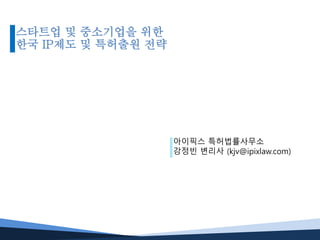 아이픽스 특허법률사무소
강정빈 변리사 (kjv@ipixlaw.com)
스타트업 및 중소기업을 위한
한국 IP제도 및 특허출원 전략
 