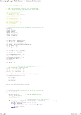 #define ALTOPANTALLA 200
// Los dos siguientes valores son los retardos
// hasta mover la nave y el marciano, pero ambos
// en centésimas de segundo
#define RETARDOCN 10
#define RETARDOCM 25
// Y también el del disparo
#define RETARDOCD 15
#define MARGENSUP 40
#define MARGENDCHO 30
#define MARGENIZQDO 30
#define MARGENINF 50
#define INCREMX 5
#define INCREMY 15
/* -------------- Variables globales -------------- */
PALETTE pal;
BITMAP *imagen;
BITMAP *nave;
BITMAP *marciano1;
BITMAP *marciano2;
BITMAP *disparo;
int fotograma = 1;
int xMarciano = MARGENIZQDO;
int yMarciano = MARGENSUP;
int xNave = ANCHOPANTALLA / 2;
int yNave = ALTOPANTALLA-16-MARGENINF;
int xDisparo = 0;
int yDisparo = 0;
int desplMarciano = INCREMX;
int desplNave = INCREMX;
int puedeMoverMarciano = 1;
int puedeMoverNave = 1;
int puedeMoverDisparo = 0;
int disparoActivo = 0;
int tecla;
int salir = 0;
/* -------------- Rutinas de temporización -------- */
// Contadores para temporización
volatile int contadorN = 0;
volatile int contadorM = 0;
volatile int contadorD = 0;
// La rutina que lo aumenta cada cierto tiempo
void aumentaContadores(void)
{
contadorN++;
contadorM++;
contadorD++;
}
END_OF_FUNCTION(aumentaContadores);
/* -------------- Rutina de inicialización -------- */
int inicializa()
{
allegro_init(); // Inicializamos Allegro
install_keyboard();
install_timer();
// Intentamos entrar a modo grafico
if (set_gfx_mode(GFX_SAFE, ANCHOPANTALLA, ALTOPANTALLA, 0, 0) != 0) {
set_gfx_mode(GFX_TEXT, 0, 0, 0, 0);
allegro_message(
"Incapaz de entrar a modo graficon%sn",
allegro_error);
return 1;
}
Intro a la prog de juegos - Nacho Cabanes - 1.- Preparando las herramientas
142 de 220 08/08/2010 14:07
 