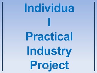 Individua
     l
Practical
 Industry
  Project
   IPJ-3
 