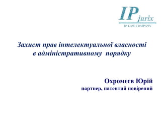 Захист прав інтелектуальної власності
в адміністративному порядку
Охромєєв Юрій
партнер, патентий повірений
 