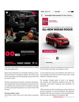 PAGE 11 Mobile Marketer MOBILE OUTLOOK 2014
consumers with relevant ads instantaneously on mobile
sites and applications.
Given that automakers are constantly looking to quan-
tify and measure a campaign’s impact, the sector is one
of the areas where real-time bidding’s impact will be felt
the most in 2014.
“To drive automotive conversions, marketers should pro-
vide targeted and timely information to provide real val-
ue including clear communication of location and price,
as well as ad targeting based on user search intent,” Ms.
Ho said.
Proving mobile’s worth
Since there is often times not a clear path to purchase,
proving mobile’s value versus desktop will still be a prior-
ity for Chrysler and other auto brands in 2014.
To stay ahead this year, auto marketers will need to run
test campaigns and work to ﬁnd the tactic that is most
effective at building context.
For example, Chrysler plans to hone in on daypart-
ing, location and behavioral targeting this year. Ad-
ditionally, cross-screen targeting and attribution are
top priorities.
“[Our priorities for 2014 include] proving that mobile can
be just as efficient, if not more efficient, than desktop,”
Chrysler’s Ms. Peet said. “However there are different ac-
tions the users are looking to accomplish.”
 