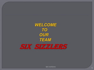 WELCOME                                TO                               OUR                               TEAM SIX  SIZZLERS 1 BN HARSHA 