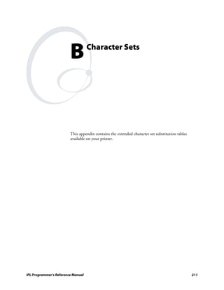B          Character Sets




                         This appendix contains the extended character set substitution tables
                         available on your printer.




IPL Programmer’s Reference Manual                                                                211
 