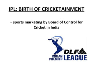 IPL: BIRTH OF CRICKETAINMENT -  sports marketing by Board of Control for Cricket in India 