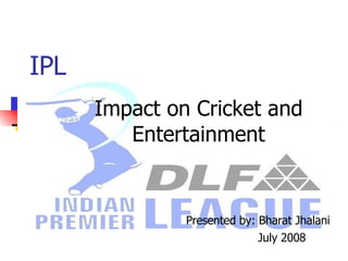 IPL Impact on Cricket and Entertainment Presented by: Bharat Jhalani July 2008 