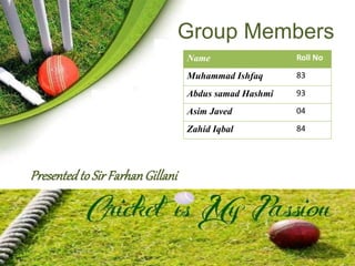 Group Members 
Name Roll No 
Muhammad Ishfaq 83 
Abdus samad Hashmi 93 
Asim Javed 04 
Zahid Iqbal 84 
Presented to Sir Farhan Gillani 
 