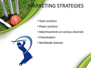 MARKETING STRATEGIES 
• Team auctions 
• Player auctions 
• Advertisements on various channels 
• Cheerleaders 
• Worldwide telecast 
 