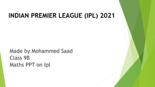 INDIAN PREMIER LEAGUE (IPL) 2021
Made by Mohammed Saad
Class 9B
Maths PPT on Ipl
 