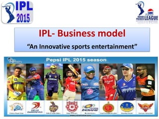 IPL- Business model
“An Innovative sports entertainment”
 