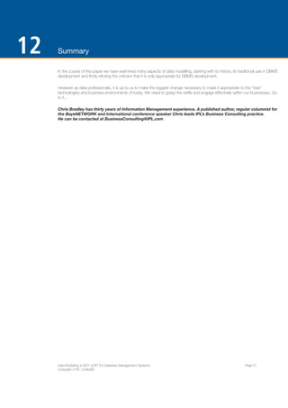 ENTERPRISE ARCHITECTS WHITE PAPER 
3. BUSINESS INTELLIGENCE 
When looking at Business Intelligence and Data Warehouses, we are trying to ensure that the data utilised by the 
business for their queries and reports is reliable. 
In order to accomplish this, not only do we need to manage the data that the business utilises, but also the 
metadata. We all know by now that much of this metadata is contained within the data models. 
So, what are the main reasons for managing this model metadata? 
1. Reduce Cost: In addition to all the other points 
below, the goal here is to reduce the overall cost of 
managing a significant part of the IT infrastructure. 
Managing metadata helps automate processes, 
reduce costly mistakes of creating redundant/non-conformant 
data, and reduce the length of time to 
change systems according to business needs. 
2. Higher Data Quality: Without proper management, 
the same type of data may be managed differently in 
the places it is used and degrade its quality/accuracy. 
3. Simplified Integration: If data is understood and 
standardised, it reduces the need for complex and 
expensive coding and scripting to transform and 
massage data during integration. 
24 | ENTERPRISE ARCHITECTS ©2014 
4. Asset Inventory: Managing the knowledge about 
where data lives and what you store is critical for 
eliminating redundant creation. 
5. Reporting: Creating a standard definition of data 
types and making it easy for the enterprise to find, 
will reduce cost in application development (e.g. 
time to research and create new objects) as well as 
facilitate a general understanding of the enterprise’s 
data. 
6. Regulatory Compliance: Without metadata 
management, you are not complying with 
regulations. Bottom line: An audit trail of data, 
starting with its whereabouts, is critical to complying 
with government mandates. 
 