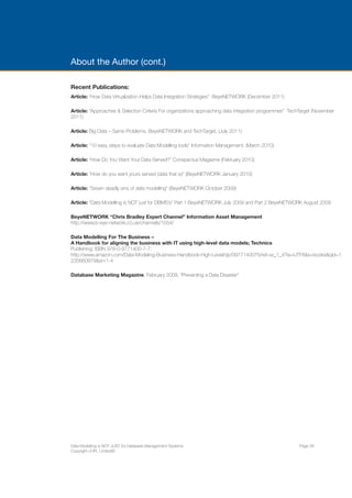 ENTERPRISE ARCHITECTS WHITE PAPER 
ENTERPRISE ARCHITECTS ©2014 | 29 
6. COMMUNICATING WITH THE BUSINESS 
In a Conceptual Data Model, the business key, attributes 
and definitions of major business data objects are 
developed. It also shows the relationship between 
major business data objects. It is used to communicate 
with the business, to give an overview of the main 
entities, super types, attributes, and relationships. It will 
contain lots of ‘Many to Many’ and multiple meaning 
relationships. All of this is addressed in the more 
detailed logical data model, after there is agreement on 
scope and definitions from these high level models. 
Fundamentally, these high level models have 
different perspectives and levels of detail for 
different uses. 
Finally, Data Modelling can play a very useful role in 
helping to communicate with the business. 
As described earlier in this paper, Data Models can be 
produced at different levels (Enterprise, Conceptual, 
Logical, Physical) and are for different audiences. At 
the higher levels a model is a phenomenal tool for 
getting across ideas, concepts and gaining a good 
understanding of the language and meaning of the 
major data concepts in the business. 
At the highest level, an Enterprise Data Model 
documents the very high level business data objects 
and definitions. Its scope is Enterprise wide and is there 
to provide a strategic view of Enterprise data. The 
Enterprise Data Model is there to get across big picture, 
high level concepts. 
 
