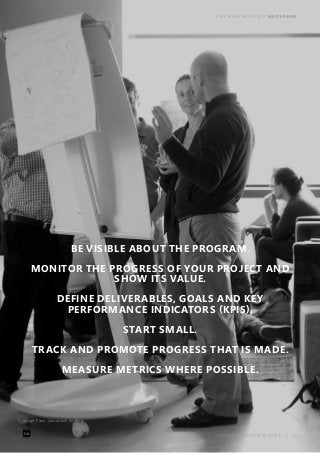 ENTERPRISE ARCHITECTS WHITE PAPER 
BE VISIBLE ABOUT THE PROGRAM. 
MONITOR THE PROGRESS OF YOUR PROJECT AND 
ENTERPRISE ARCHITECTS ©2014 | 31 
Image: Flickr, Sebastiaan ter Berg 
SHOW ITS VALUE. 
DEFINE DELIVERABLES, GOALS AND KEY 
PERFORMANCE INDICATORS (KPIS). 
START SMALL. 
TRACK AND PROMOTE PROGRESS THAT IS MADE. 
MEASURE METRICS WHERE POSSIBLE. 
 