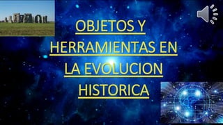 OBJETOS Y
HERRAMIENTAS EN
LA EVOLUCION
HISTORICA
 