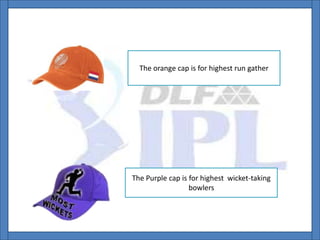 The orange cap is for highest run gather
The Purple cap is for highest wicket-taking
bowlers
 
