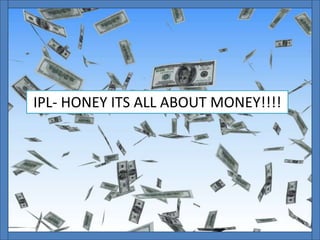 IPL- HONEY ITS ALL ABOUT MONEY!!!!
 