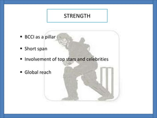 STRENGTH
 Short span
 BCCI as a pillar
 Involvement of top stars and celebrities
 Global reach
 
