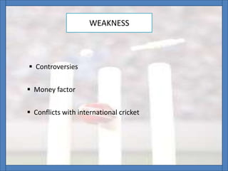 WEAKNESS
 Controversies
 Money factor
 Conflicts with international cricket
 