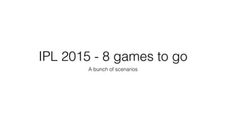 IPL 2015 - 8 games to go
A bunch of scenarios
 