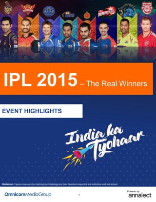 1
Powered by
IPL 2015– The Real Winners
EVENT HIGHLIGHTS
Disclaimer: Figures may vary by tracking methodology and tool. Numbers reported are indicative and not actual.
 