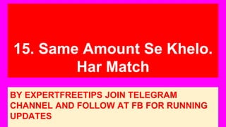 15. Same Amount Se Khelo.
Har Match
BY EXPERTFREETIPS JOIN TELEGRAM
CHANNEL AND FOLLOW AT FB FOR RUNNING
UPDATES
 