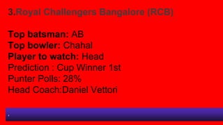 3.Royal Challengers Bangalore (RCB)
Top batsman: AB
Top bowler: Chahal
Player to watch: Head
Prediction : Cup Winner 1st
P...