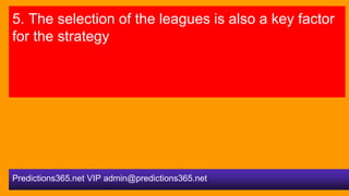 5. The selection of the leagues is also a key factor
for the strategy
Predictions365.net VIP admin@predictions365.net
 