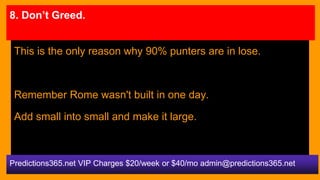 8. Don’t Greed.
This is the only reason why 90% punters are in lose.
Remember Rome wasn't built in one day.
Add small into...