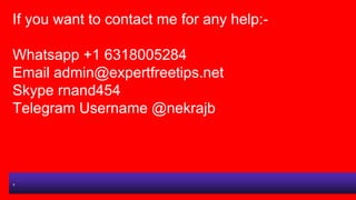 If you want to contact me for any help:-
Whatsapp +1 6318005284
Email admin@expertfreetips.net
Skype rnand454
Telegram Use...