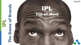 IPL
Top of Mind
Week 04
IPL
TheGameofBrands
 
