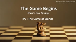 The Game Begins
What’s Your Strategy
IPL : The Game of Brands
Report: Curtain Raiser Season 9
 