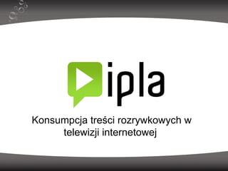 www.ipla.pl Konsumpcja treści rozrywkowych w  telewizji internetowej  