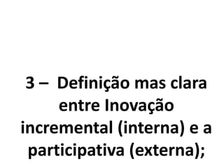 3 – Definição mas clara
entre Inovação
incremental (interna) e a
participativa (externa);
 