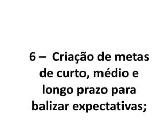 6 – Criação de metas
de curto, médio e
longo prazo para
balizar expectativas;
 