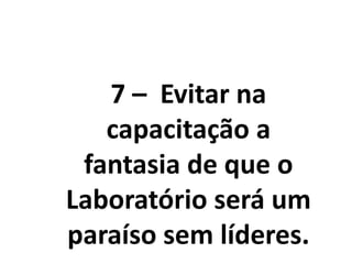 7 – Evitar na
capacitação a
fantasia de que o
Laboratório será um
paraíso sem líderes.
 