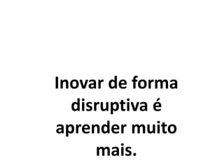 Inovar de forma
disruptiva é
aprender muito
mais.
 
