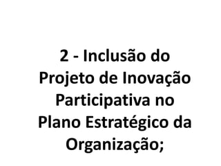 2 - Inclusão do
Projeto de Inovação
Participativa no
Plano Estratégico da
Organização;
 
