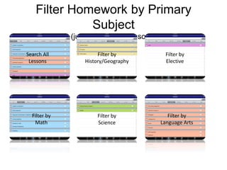Filter Homework by Primary
              Subject
              (just like in iPlanLessons)

Search All             Filter by              Filter by
 Lessons          History/Geography           Elective




  Filter by           Filter by                Filter by
   Math               Science               Language Arts
 