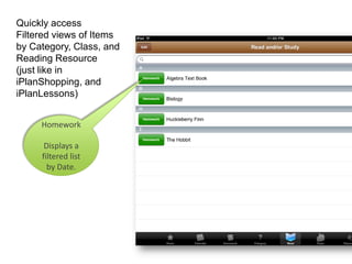 Quickly access
Filtered views of Items
by Category, Class, and
Reading Resource
(just like in
iPlanShopping, and
iPlanLessons)


     Homework

      Displays a
     filtered list
       by Date.
 