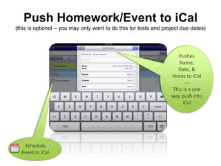 Push Homework/Event to iCal
(this is optional – you may only want to do this for tests and project due dates)




                                                                     Pushes
                                                                     Name,
                                                                    Date, &
                                                                  Notes to iCal
                                                                        ---
                                                                  This is a one
                                                                  way push into
                                                                       iCal




   Schedule
  Event in iCal
 