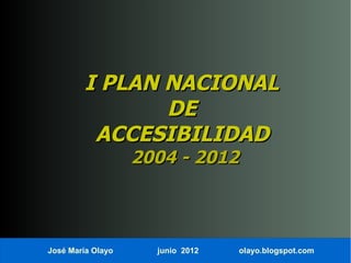 I PLAN NACIONAL
                DE
          ACCESIBILIDAD
                   2004 - 2012



José María Olayo     junio 2012   olayo.blogspot.com
 