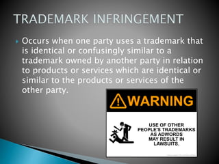  Occurs when one party uses a trademark that
is identical or confusingly similar to a
trademark owned by another party in relation
to products or services which are identical or
similar to the products or services of the
other party.
 