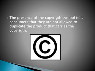  The presence of the copyrigth symbol tells
consumers that they are not allowed to
duplicate the product that carries the
copyrigth.
 