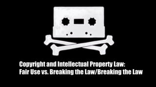 Copyright and Intellectual Property Law:
Fair Use vs. Breaking the Law/Breaking the Law
 