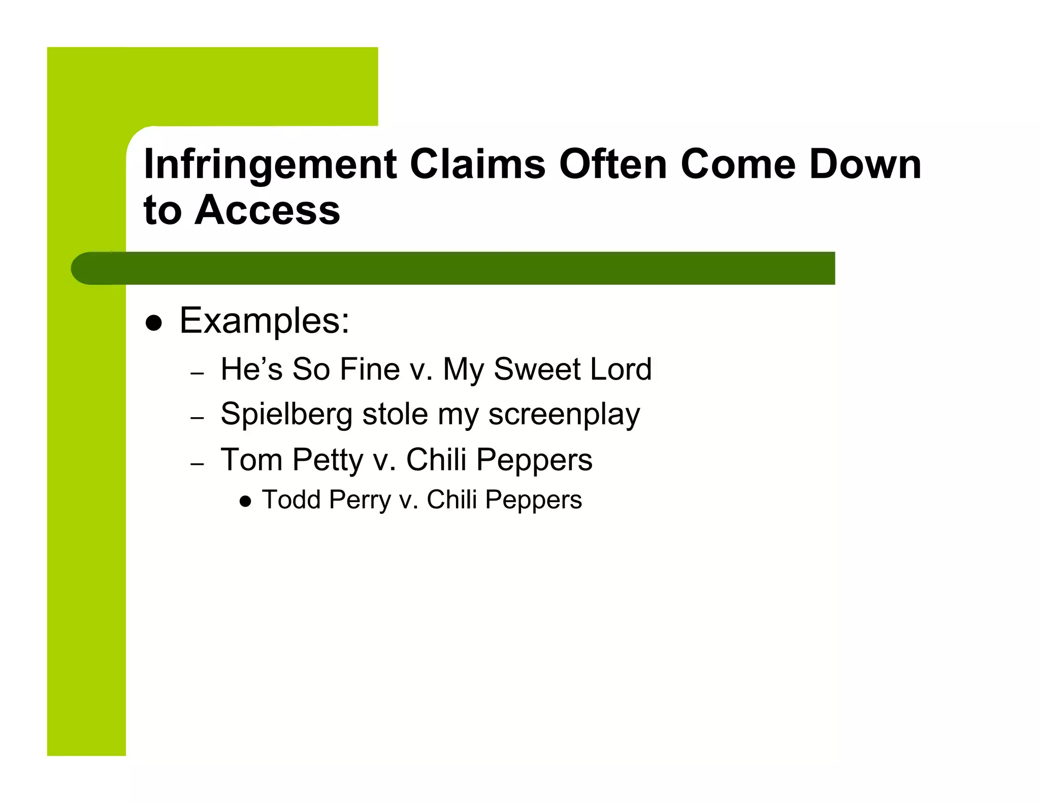 Infringement Claims Often Come Down
to Access

    Examples:
     –    He’s So Fine v. My Sweet Lord
     –    Spielberg stole my screenplay
     –    Tom Petty v. Chili Peppers
               Todd Perry v. Chili Peppers
 
